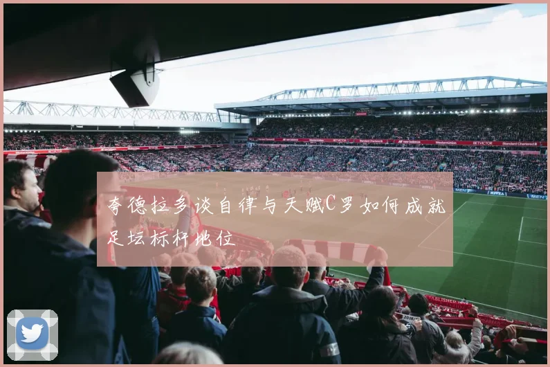 夸德拉多谈自律与天赋C罗如何成就足坛标杆地位
