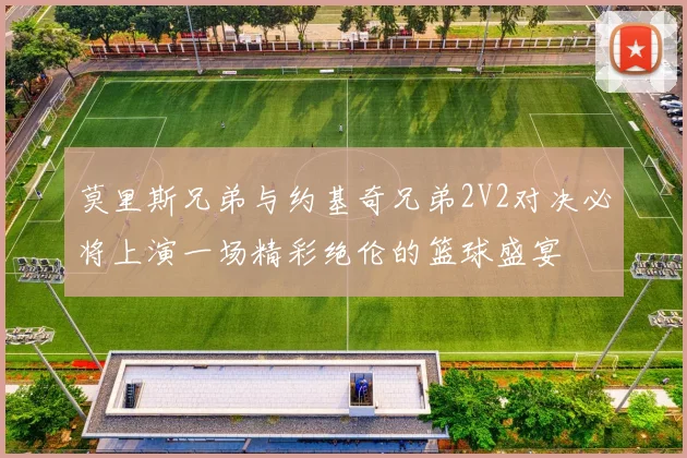 莫里斯兄弟与约基奇兄弟2V2对决必将上演一场精彩绝伦的篮球盛宴