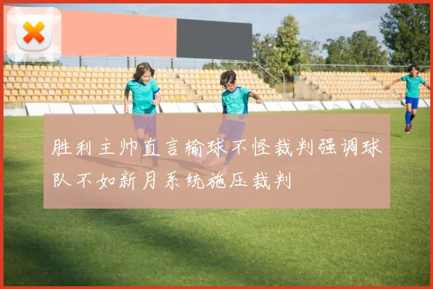 胜利主帅直言输球不怪裁判强调球队不如新月系统施压裁判