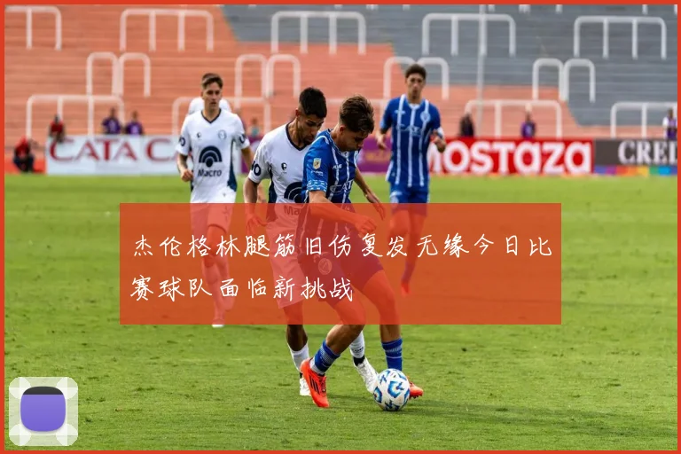 杰伦格林腿筋旧伤复发无缘今日比赛球队面临新挑战