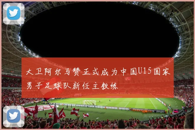 大卫阿尔马赞正式成为中国U15国家男子足球队新任主教练