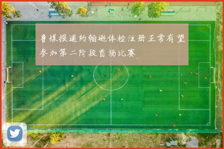 鲁媒报道约翰逊体检注册正常有望参加第二阶段首场比赛