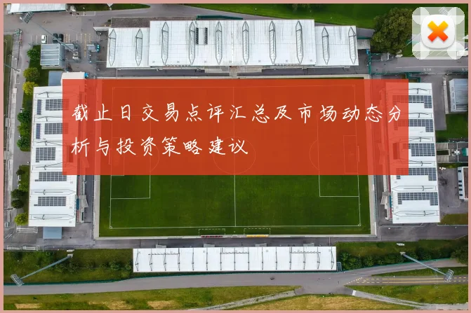 截止日交易点评汇总及市场动态分析与投资策略建议