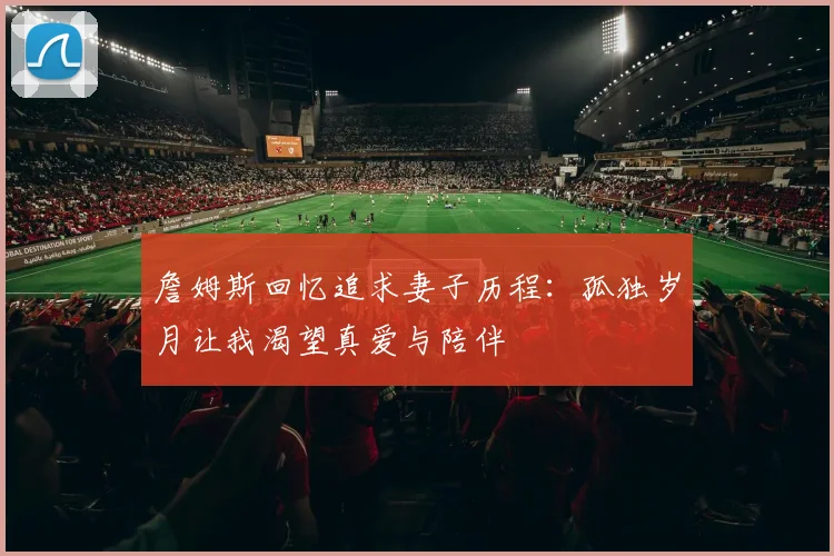 詹姆斯回忆追求妻子历程：孤独岁月让我渴望真爱与陪伴
