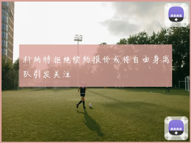 科纳特拒绝续约报价或将自由身离队引发关注