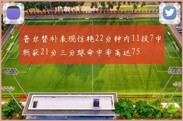 普尔替补表现惊艳22分钟内11投7中斩获21分三分球命中率高达75