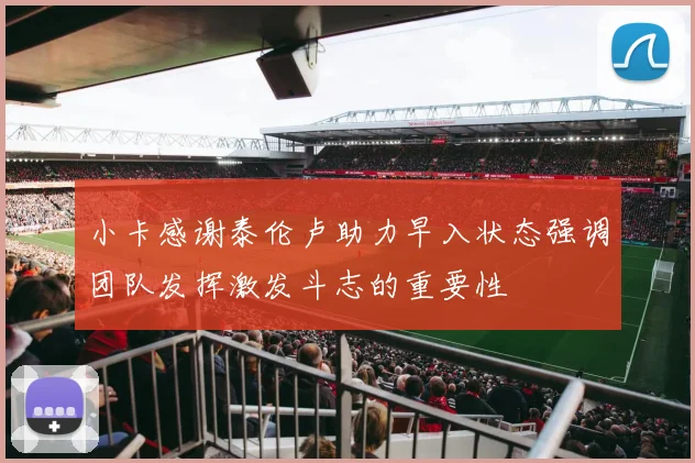 小卡感谢泰伦卢助力早入状态强调团队发挥激发斗志的重要性