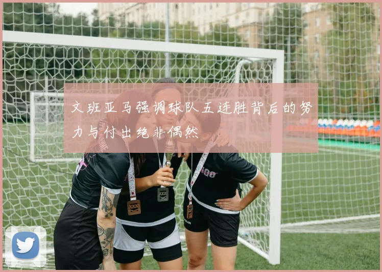 文班亚马强调球队五连胜背后的努力与付出绝非偶然